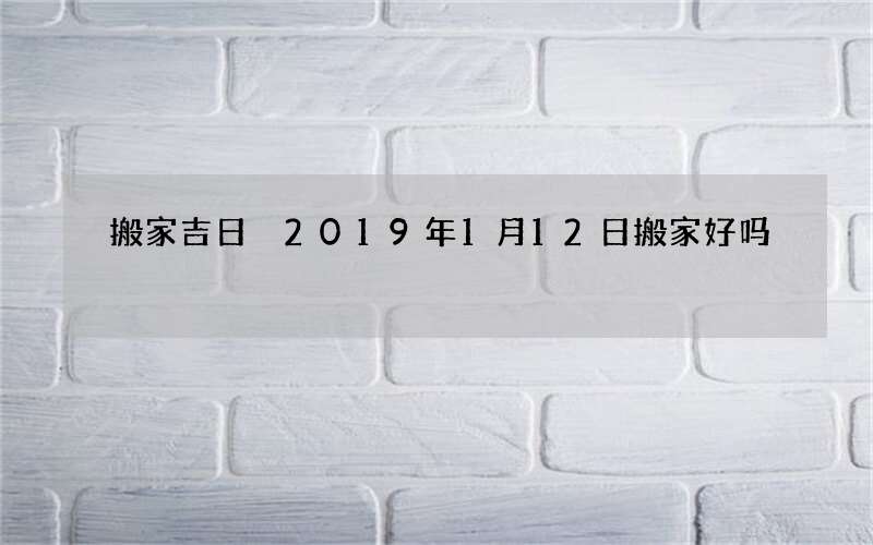 搬家吉日 2019年1月12日搬家好吗